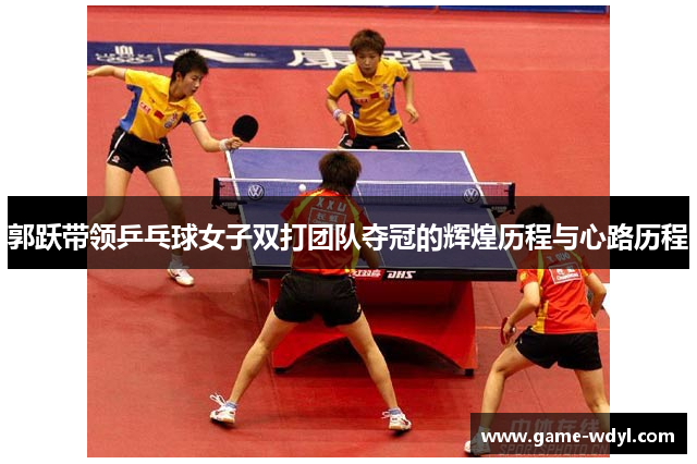 郭跃带领乒乓球女子双打团队夺冠的辉煌历程与心路历程