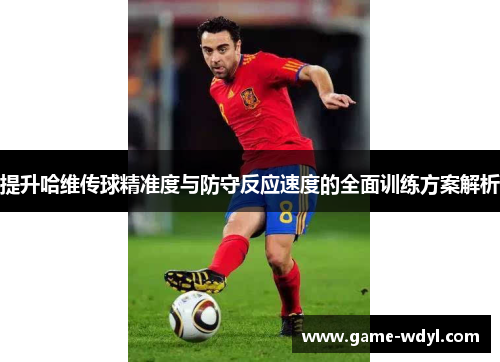 提升哈维传球精准度与防守反应速度的全面训练方案解析