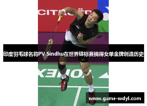 印度羽毛球名将PV Sindhu在世界锦标赛摘得女单金牌创造历史
