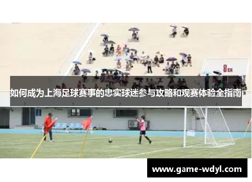 如何成为上海足球赛事的忠实球迷参与攻略和观赛体验全指南