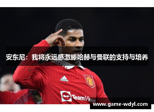 安东尼：我将永远感激滕哈赫与曼联的支持与培养