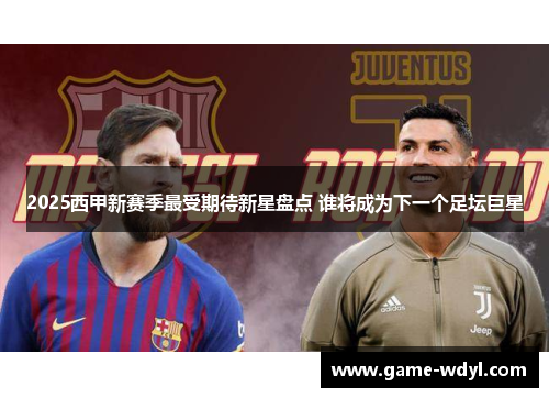 2025西甲新赛季最受期待新星盘点 谁将成为下一个足坛巨星