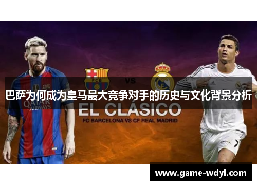 巴萨为何成为皇马最大竞争对手的历史与文化背景分析