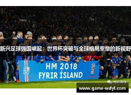 新兴足球强国崛起：世界杯突破与全球格局重塑的新视野