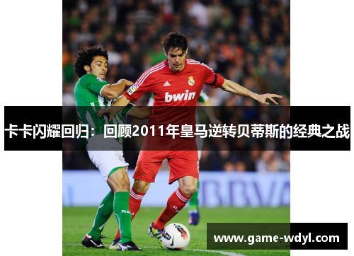 卡卡闪耀回归：回顾2011年皇马逆转贝蒂斯的经典之战