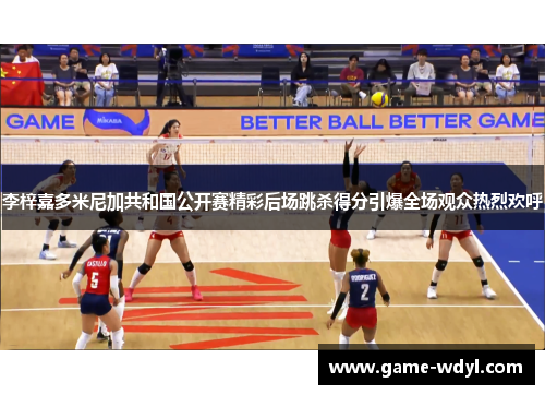 李梓嘉多米尼加共和国公开赛精彩后场跳杀得分引爆全场观众热烈欢呼
