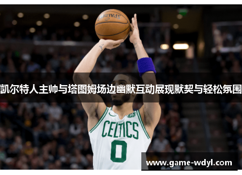 凯尔特人主帅与塔图姆场边幽默互动展现默契与轻松氛围