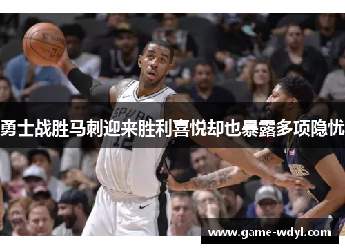 勇士战胜马刺迎来胜利喜悦却也暴露多项隐忧