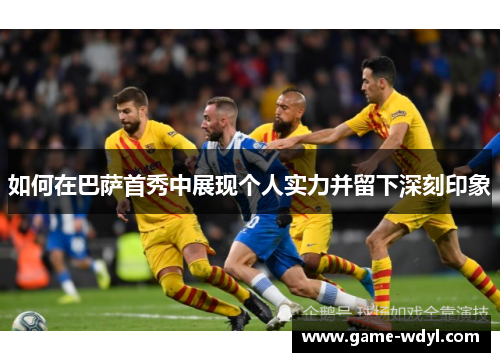 如何在巴萨首秀中展现个人实力并留下深刻印象