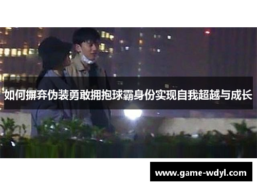 如何摒弃伪装勇敢拥抱球霸身份实现自我超越与成长