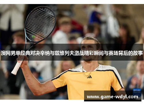 澳网男单经典对决辛纳与兹维列夫激战精彩瞬间与赛场背后的故事