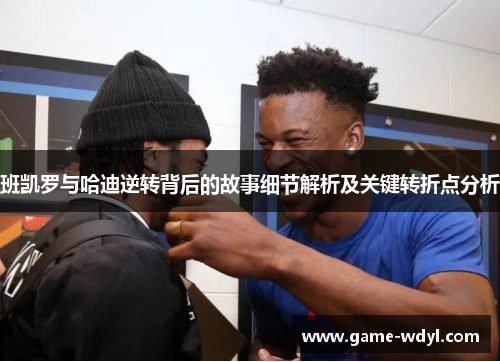 班凯罗与哈迪逆转背后的故事细节解析及关键转折点分析