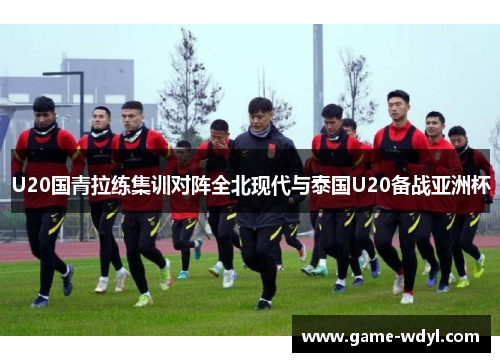 U20国青拉练集训对阵全北现代与泰国U20备战亚洲杯