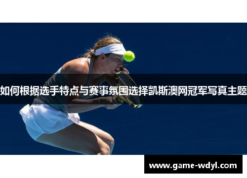 如何根据选手特点与赛事氛围选择凯斯澳网冠军写真主题