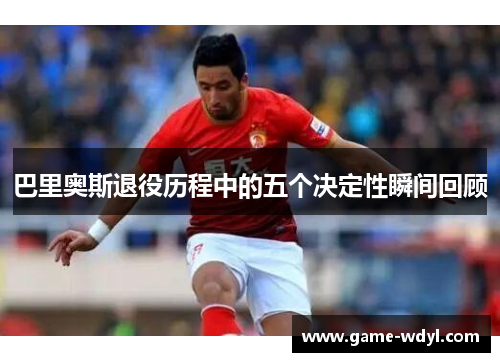巴里奥斯退役历程中的五个决定性瞬间回顾