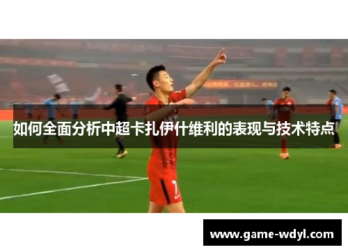 如何全面分析中超卡扎伊什维利的表现与技术特点