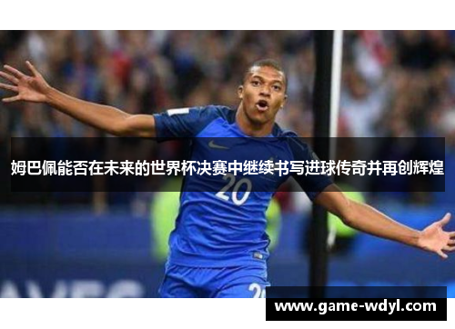 姆巴佩能否在未来的世界杯决赛中继续书写进球传奇并再创辉煌