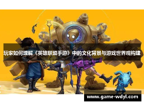 玩家如何理解《英雄联盟手游》中的文化背景与游戏世界观构建