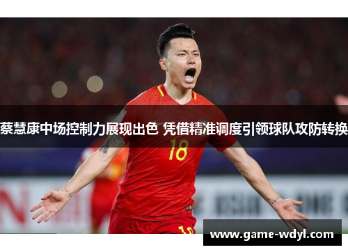 蔡慧康中场控制力展现出色 凭借精准调度引领球队攻防转换