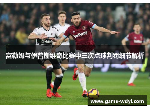 富勒姆与伊普斯维奇比赛中三次点球判罚细节解析