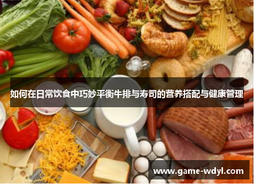 如何在日常饮食中巧妙平衡牛排与寿司的营养搭配与健康管理