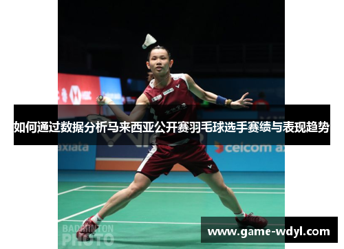 如何通过数据分析马来西亚公开赛羽毛球选手赛绩与表现趋势