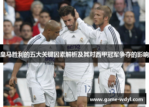 皇马胜利的五大关键因素解析及其对西甲冠军争夺的影响