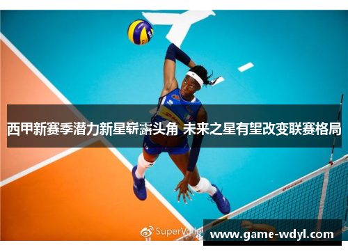 西甲新赛季潜力新星崭露头角 未来之星有望改变联赛格局