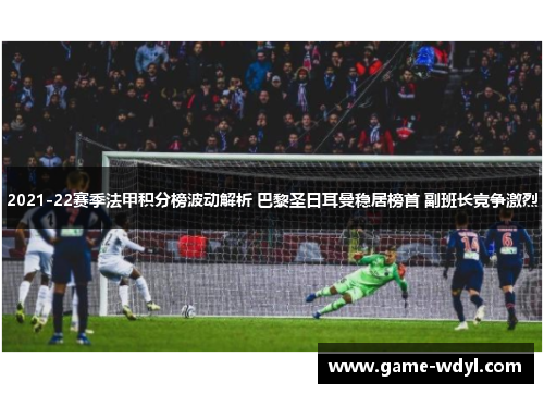 2021-22赛季法甲积分榜波动解析 巴黎圣日耳曼稳居榜首 副班长竞争激烈