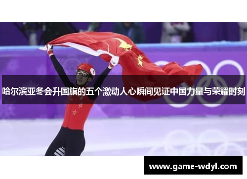 哈尔滨亚冬会升国旗的五个激动人心瞬间见证中国力量与荣耀时刻