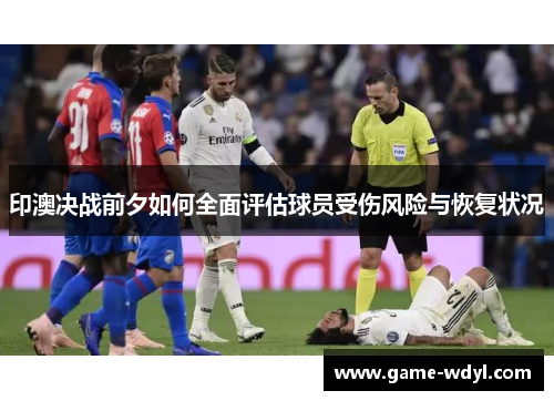印澳决战前夕如何全面评估球员受伤风险与恢复状况