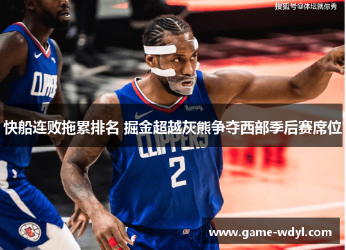 快船连败拖累排名 掘金超越灰熊争夺西部季后赛席位