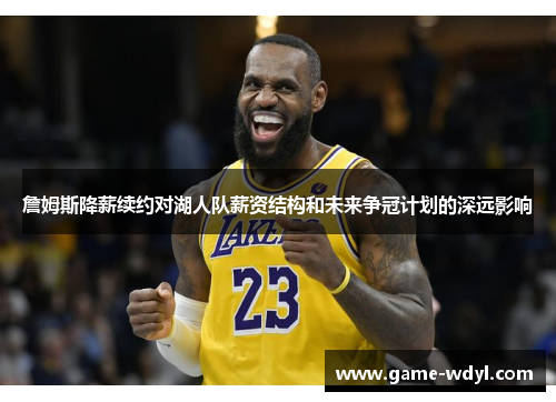 詹姆斯降薪续约对湖人队薪资结构和未来争冠计划的深远影响