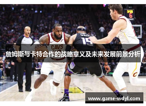 詹姆斯与卡特合作的战略意义及未来发展前景分析