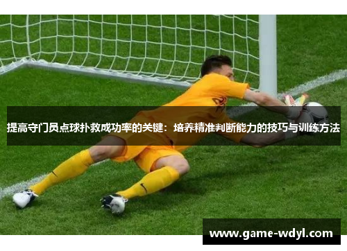 提高守门员点球扑救成功率的关键：培养精准判断能力的技巧与训练方法