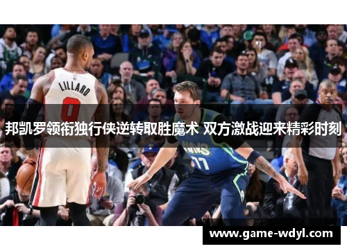 邦凯罗领衔独行侠逆转取胜魔术 双方激战迎来精彩时刻