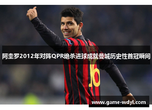 阿圭罗2012年对阵QPR绝杀进球成就曼城历史性首冠瞬间