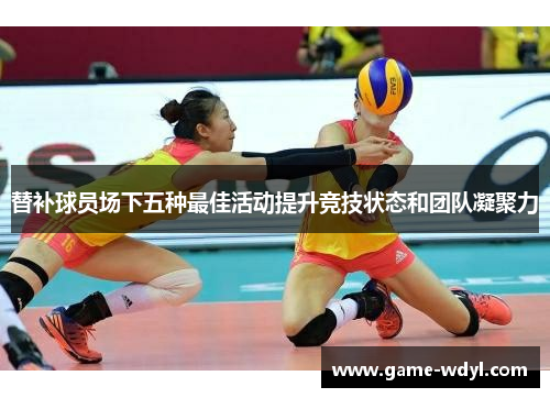 替补球员场下五种最佳活动提升竞技状态和团队凝聚力