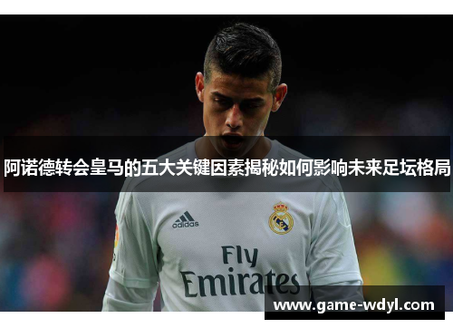 阿诺德转会皇马的五大关键因素揭秘如何影响未来足坛格局