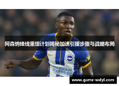 阿森纳锋线重组计划揭秘加速引援步骤与战略布局