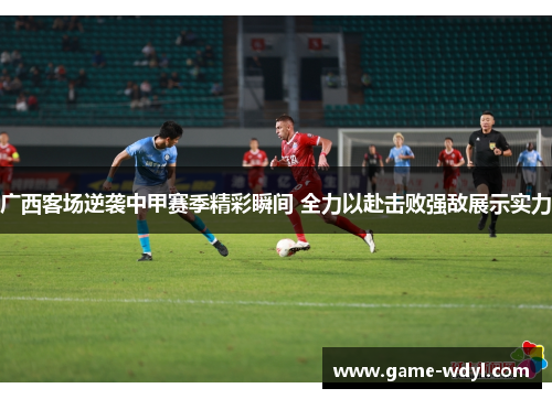 广西客场逆袭中甲赛季精彩瞬间 全力以赴击败强敌展示实力