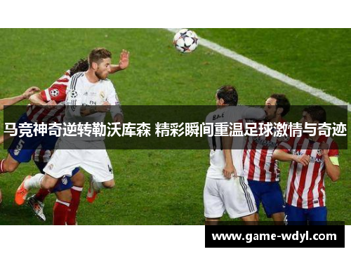 马竞神奇逆转勒沃库森 精彩瞬间重温足球激情与奇迹