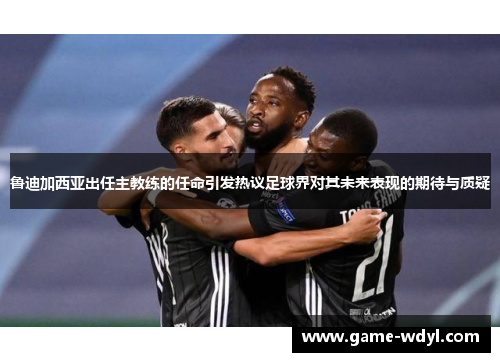 鲁迪加西亚出任主教练的任命引发热议足球界对其未来表现的期待与质疑