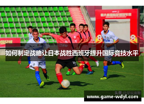 如何制定战略让日本战胜西班牙提升国际竞技水平