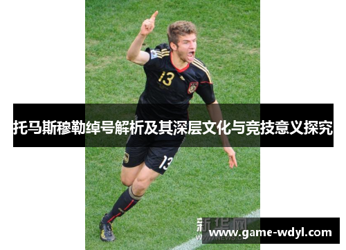 托马斯穆勒绰号解析及其深层文化与竞技意义探究