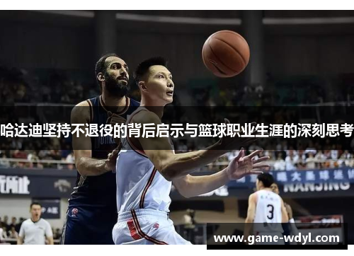 哈达迪坚持不退役的背后启示与篮球职业生涯的深刻思考