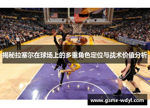 揭秘拉塞尔在球场上的多重角色定位与战术价值分析