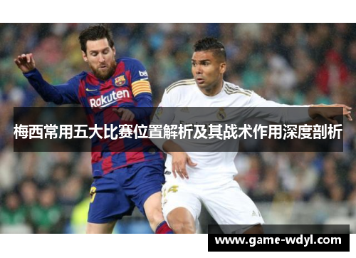 梅西常用五大比赛位置解析及其战术作用深度剖析