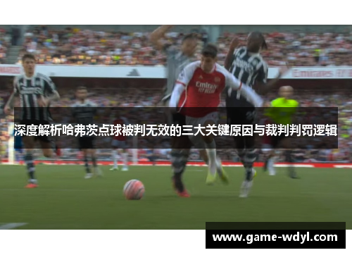 深度解析哈弗茨点球被判无效的三大关键原因与裁判判罚逻辑