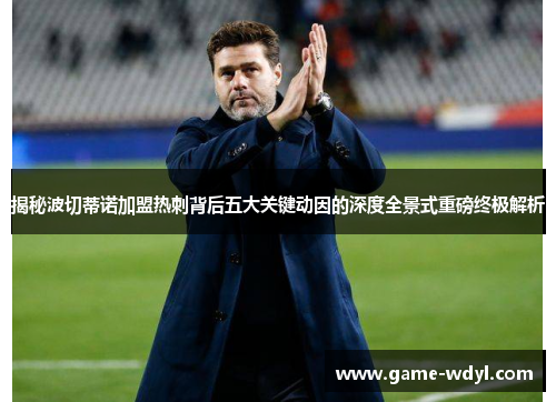 揭秘波切蒂诺加盟热刺背后五大关键动因的深度全景式重磅终极解析